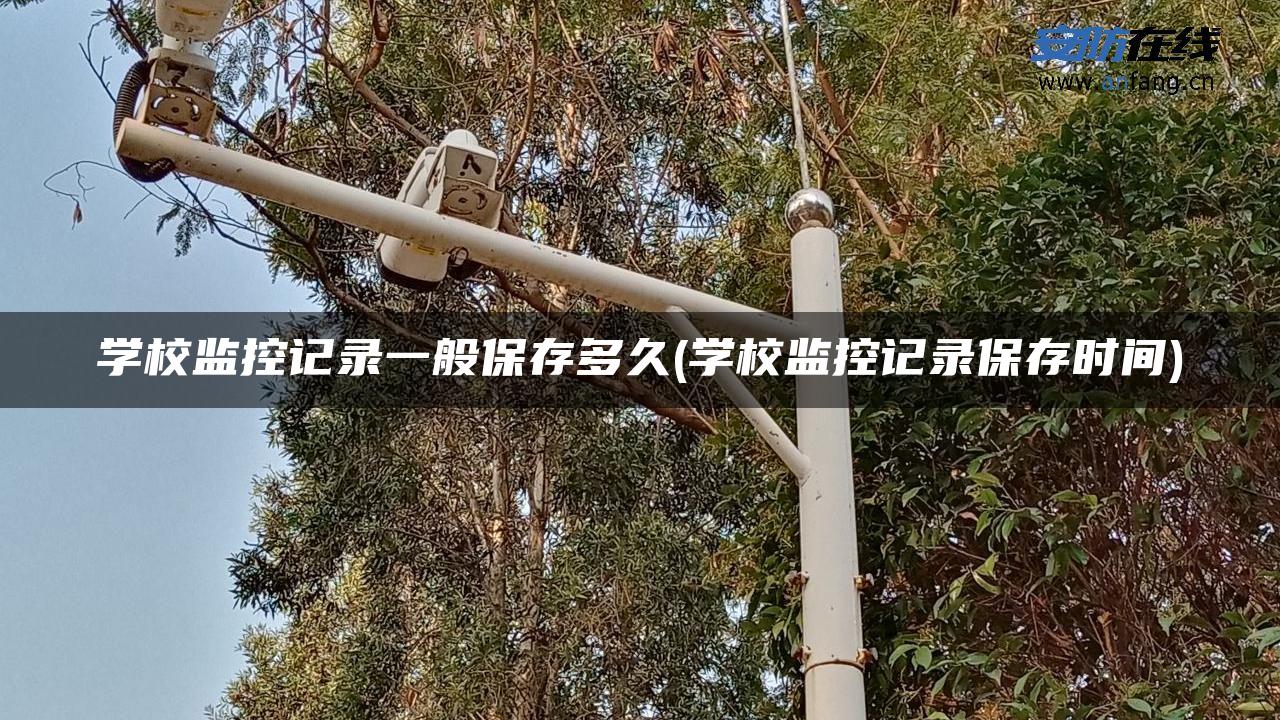 学校监控记录一般保存多久(学校监控记录保存时间)