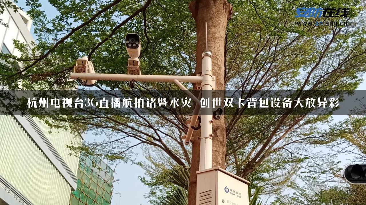 杭州电视台3G直播航拍诸暨水灾 创世双卡背包设备大放异彩