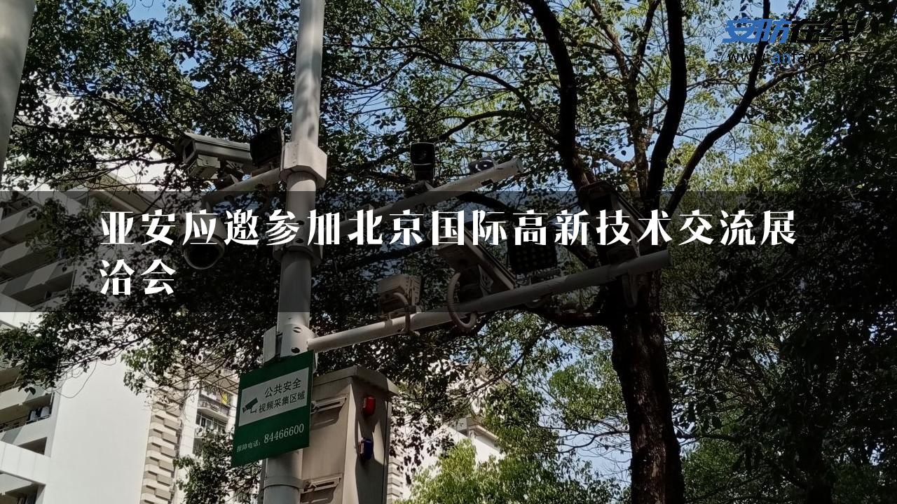 亚安应邀参加北京国际高新技术交流展洽会