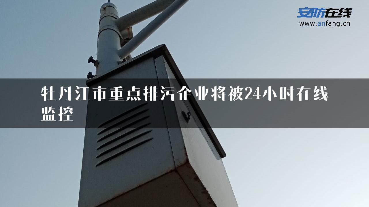 牡丹江市重点排污企业将被24小时在线监控