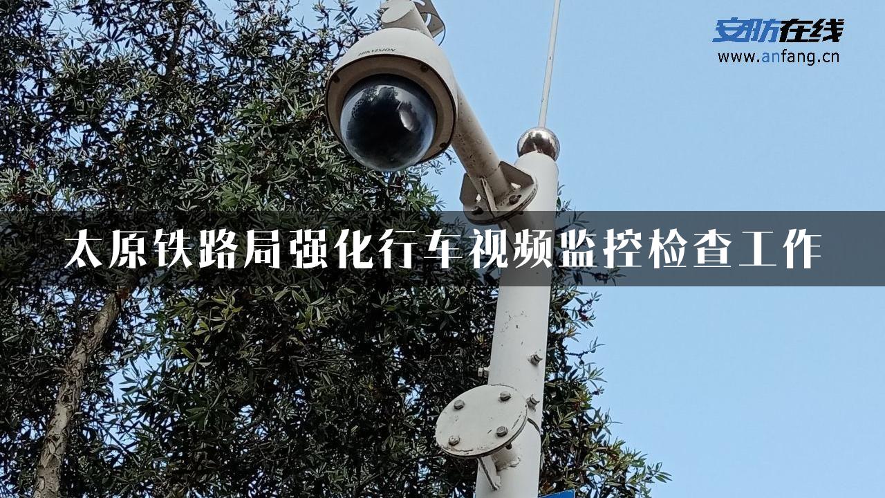 太原铁路局强化行车视频监控检查工作